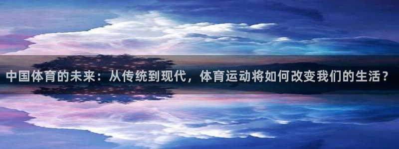 3377体育官网下载官方客服电话：中国体育的未来：从传统到现